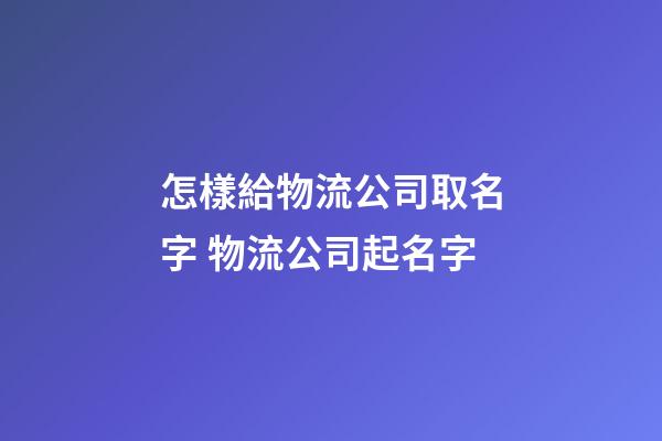 怎樣給物流公司取名字 物流公司起名字